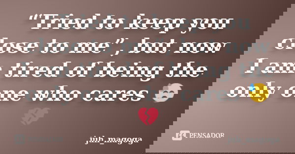 “Tried to keep you close to me”, but now I am tired of being the only one who cares 😓💔... Frase de juh_magoga.