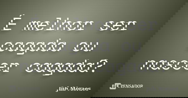 É melhor ser cagada ou nascer cagada?... Frase de Juh Moraes.