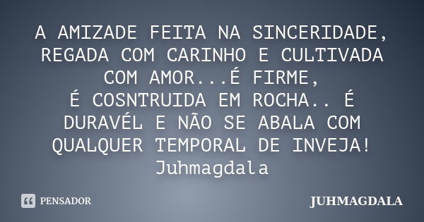 A AMIZADE FEITA NA SINCERIDADE, REGADA COM CARINHO E CULTIVADA COM AMOR...É FIRME, É COSNTRUIDA EM ROCHA.. É DURAVÉL E NÃO SE ABALA COM QUALQUER TEMPORAL DE INV... Frase de Juhmagdala.