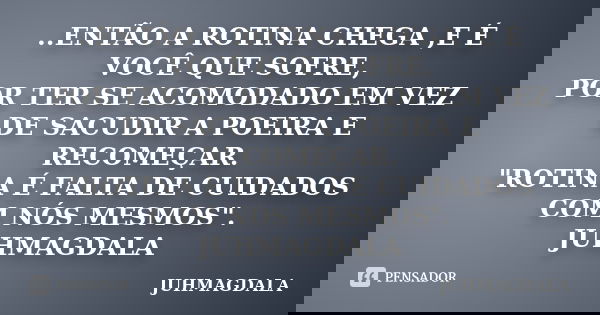 ..ENTÃO A ROTINA CHEGA ,E É VOCÊ QUE SOFRE, POR TER SE ACOMODADO EM VEZ DE SACUDIR A POEIRA E RECOMEÇAR. "ROTINA É FALTA DE CUIDADOS COM NÓS MESMOS". ... Frase de JUHMAGDALA.