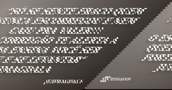 "SÓ SE SENTE FRACO QUEM NUNCA ESCORREGOU E NEM CAIU PRA VALER!!! O ESCORREGÃO TE ALERTA A QUEDA ENSINA VOCÊ SER FORTE E SE LEVANTAR" JUHMAGDALA... Frase de JUHMAGDALA.