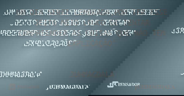 UM DIA SEREI LEMBRADA,POR TER ESSE JEITO MEIO LOUCO DE TENTAR COMPREENDER AS COISAS QUE NÃO TEM EXPLICAÇÃO" JUHMAGDALA... Frase de JUHMAGDALA.