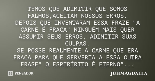 TEMOS QUE ADIMITIR QUE SOMOS FALHOS,ACEITAR NOSSOS ERROS. DEPOIS QUE INVENTARAM ESSA FRAZE "A CARNE É FRACA" NINGUÉM MAIS QUER ASSUMIR SEUS ERROS, ADI... Frase de JUHMAGDALLA.