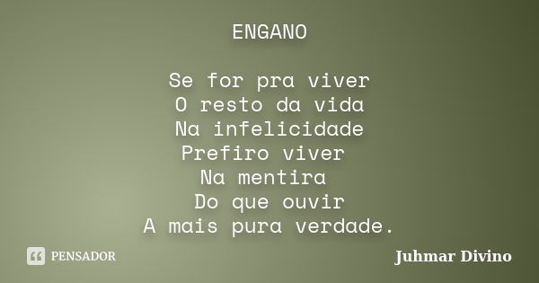 ENGANO Se for pra viver O resto da vida Na infelicidade Prefiro viver Na mentira Do que ouvir A mais pura verdade.... Frase de Juhmar Divino.