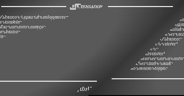 O branco é capaz de enlouquecer mas também significar um novo começo ainda em branco a ser escrito O branco: é o visível e o invisível sem ser um ou outro É ser... Frase de Juh,.