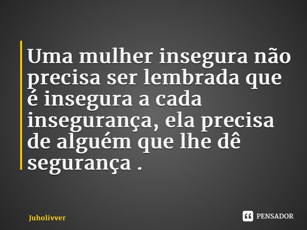 ⁠Uma mulher insegura não precisa ser lembrada que é insegura a cada insegurança, ela precisa de alguém que lhe dê segurança .... Frase de Juholivver.