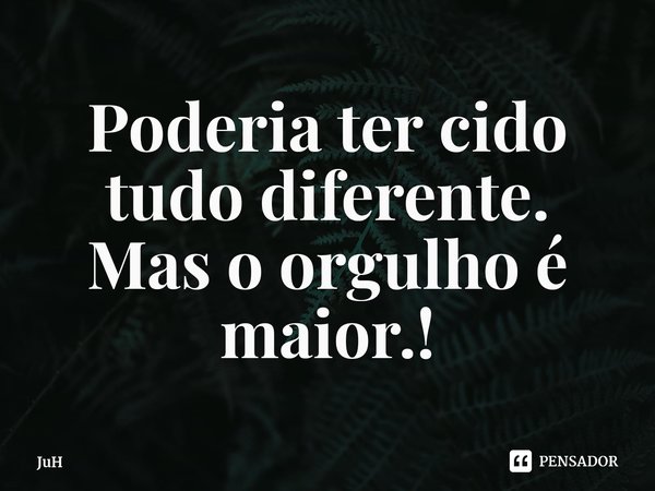 Poderia ter cido tudo diferente⁠.
Mas o orgulho é maior.!... Frase de JuH.