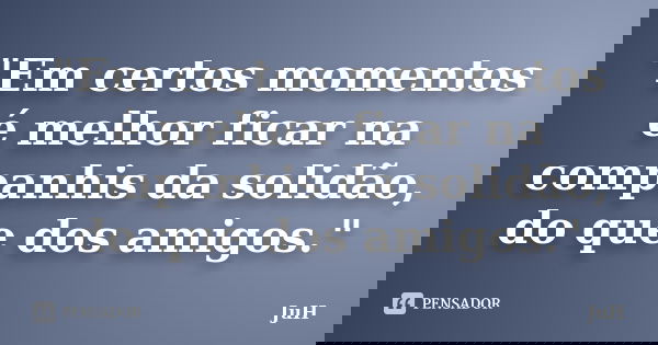 "Em certos momentos é melhor ficar na companhis da solidão, do que dos amigos."... Frase de Júh.