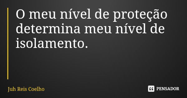 O meu nível de proteção determina meu nível de isolamento.... Frase de Juh Reis Coelho.