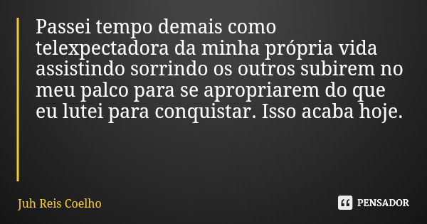 Passei tempo demais como telexpectadora da minha própria vida assistindo sorrindo os outros subirem no meu palco para se apropriarem do que eu lutei para conqui... Frase de Juh Reis Coelho.