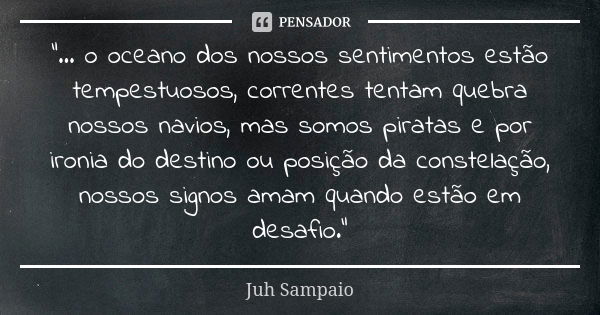 "... o oceano dos nossos sentimentos estão tempestuosos, correntes tentam quebra nossos navios, mas somos piratas e por ironia do destino ou posição da con... Frase de Juh Sampaio.