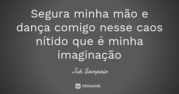 Segura minha mão e dança comigo nesse caos nítido que é minha imaginação... Frase de Juh Sampaio.