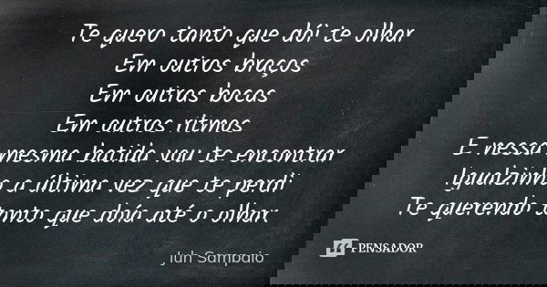 Te quero tanto que dói te olhar Em outros braços Em outras bocas Em outros ritmos E nessa mesma batida vou te encontrar Igualzinho a última vez que te perdi Te ... Frase de Juh Sampaio.