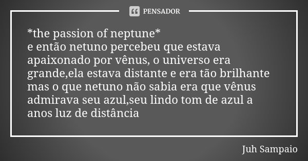 *the passion of neptune* e então netuno percebeu que estava apaixonado por vênus, o universo era grande,ela estava distante e era tão brilhante mas o que netuno... Frase de Juh Sampaio.
