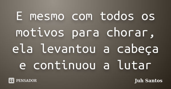 E mesmo com todos os motivos para chorar, ela levantou a cabeça e continuou a lutar... Frase de Juh santos.