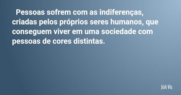 Pessoas sofrem com as indiferenças, criadas pelos próprios seres humanos, que conseguem viver em uma sociedade com pessoas de cores distintas.... Frase de Jüh Vic.