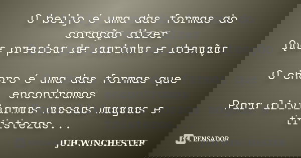 O beijo é uma das formas do coração dizer Que precisa de carinho e atenção O choro é uma das formas que encontramos Para aliviarmos nossas magoas e tristezas...... Frase de Juh Winchester.