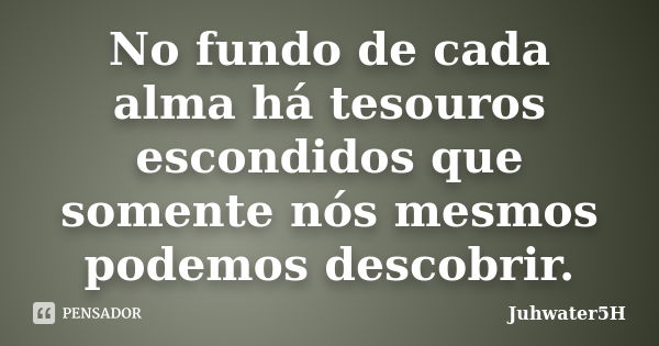 No fundo de cada alma há tesouros escondidos que somente nós mesmos podemos descobrir.... Frase de Juhwater5H.