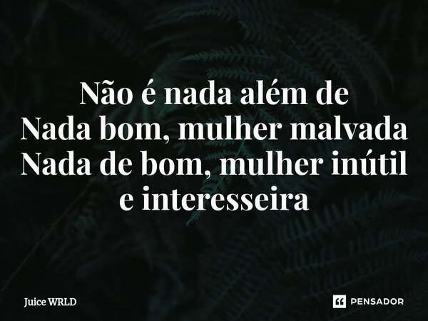 Não é nada além de Nada bom, mulher malvada ⁠Nada de bom, mulher inútil e interesseira... Frase de Juice WRLD.