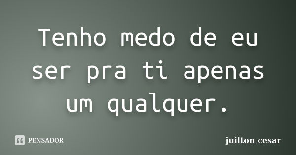 Tenho medo de eu ser pra ti apenas um qualquer.... Frase de Juilton César.