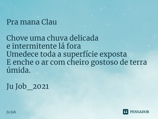 ⁠Pra mana Clau Chove uma chuva delicada e intermitente lá fora Umedece toda a superfície exposta E enche o ar com cheiro gostoso de terra úmida. Ju Job_2021... Frase de Ju Job.