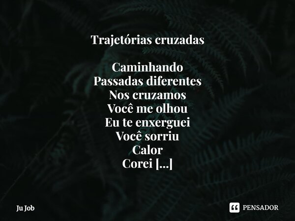 ⁠Trajetórias cruzadas Caminhando Passadas diferentes Nos cruzamos Você me olhou Eu te enxerguei Você sorriu Calor Corei Num ímpeto Eu aproximei Teu olhar Tua al... Frase de Ju Job.