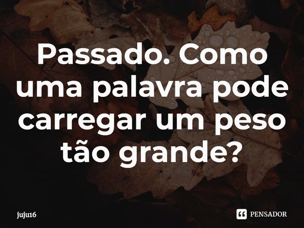 ⁠Passado. Como uma palavra pode carregar um peso tão grande?... Frase de juju16.