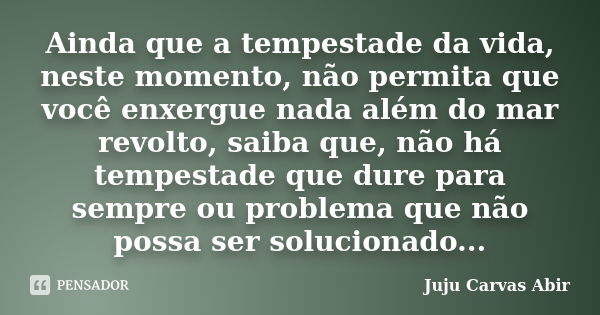 Ainda que a tempestade da vida, neste momento, não permita que você enxergue nada além do mar revolto, saiba que, não há tempestade que dure para sempre ou prob... Frase de Juju Carvas Abir.