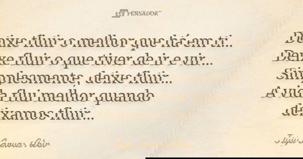 Deixe fluir o melhor que há em ti... Deixe fluir o que tiver de ir e vir... Simplesmente, deixe fluir... A vida flui melhor quando deixamos fluir...... Frase de Juju Carvas Abir.