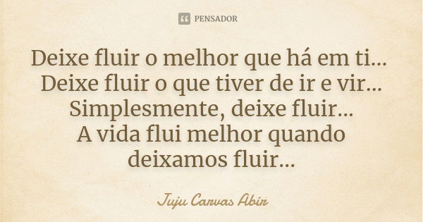 Deixe fluir o melhor que há em ti... Deixe fluir o que tiver de ir e vir... Simplesmente, deixe fluir... A vida flui melhor quando deixamos fluir...... Frase de Juju Carvas Abir.