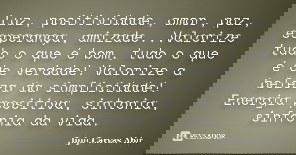 Luz, positividade, amor, paz, esperança, amizade...Valorize tudo o que é bom, tudo o que é de verdade! Valorize a beleza da simplicidade! Energia positiva, sint... Frase de Juju Carvas Abir.