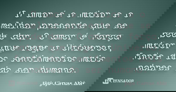 O amor é o maior e o melhor presente que se pode dar. O amor é força maior que rege o Universo, fonte dos sentimentos mais nobres do ser humano.... Frase de Juju Carvas Abir.