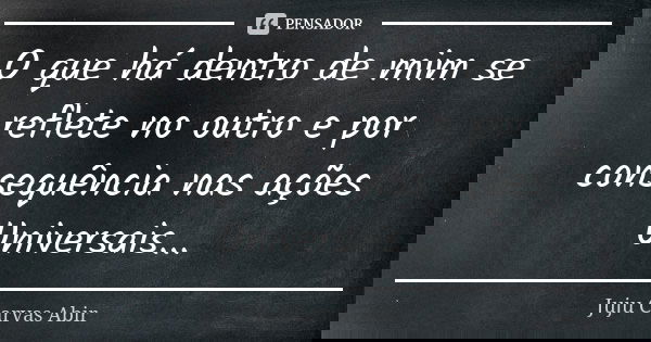 O que há dentro de mim se reflete no outro e por consequência nas ações Universais...... Frase de Juju Carvas Abir.