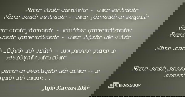 Para todo caminho - uma estrada Para cada estrada - uma jornada a seguir Para cada jornada - muitos aprendizados Para cada aprendizado - uma lição de vida Para ... Frase de Juju Carvas Abir.