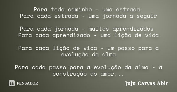 Para todo caminho - uma estrada Para cada estrada - uma jornada a seguir Para cada jornada - muitos aprendizados Para cada aprendizado - uma lição de vida Para ... Frase de Juju Carvas Abir.