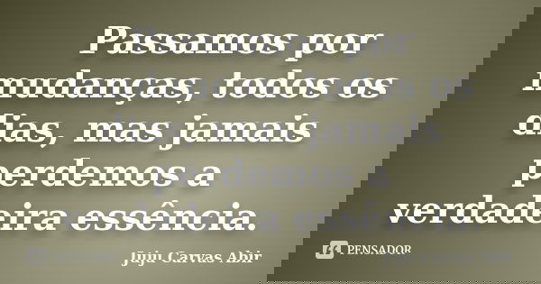 Passamos por mudanças, todos os dias, mas jamais perdemos a verdadeira essência.... Frase de Juju Carvas Abir.