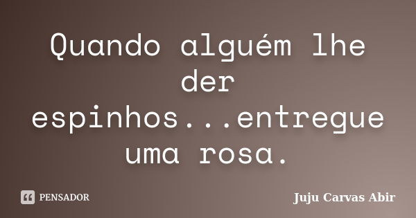 Quando alguém lhe der espinhos...entregue uma rosa.... Frase de Juju Carvas Abir.