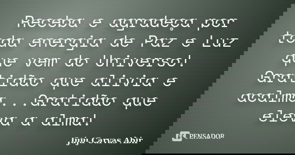 Receba e agradeça por toda energia de Paz e Luz que vem do Universo! Gratidão que alivia e acalma...Gratidão que eleva a alma!... Frase de Juju Carvas Abir.