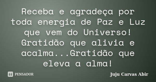 Receba e agradeça por toda energia de Paz e Luz que vem do Universo! Gratidão que alivia e acalma...Gratidão que eleva a alma!... Frase de Juju Carvas Abir.