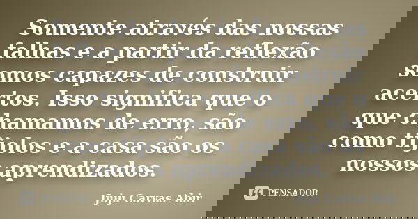 Somente através das nossas falhas e a partir da reflexão somos capazes de construir acertos. Isso significa que o que chamamos de erro, são como tijolos e a cas... Frase de Juju Carvas Abir.
