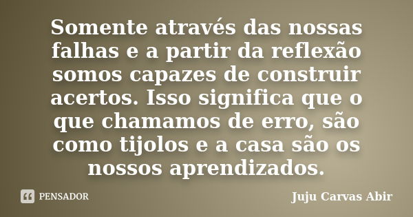 Somente através das nossas falhas e a partir da reflexão somos capazes de construir acertos. Isso significa que o que chamamos de erro, são como tijolos e a cas... Frase de Juju Carvas Abir.