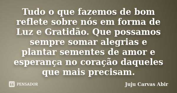 Tudo o que fazemos de bom reflete sobre nós em forma de Luz e Gratidão. Que possamos sempre somar alegrias e plantar sementes de amor e esperança no coração daq... Frase de Juju Carvas Abir.