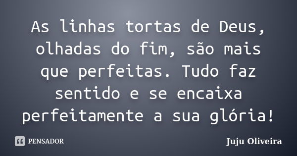 As linhas tortas de Deus, olhadas do fim, são mais que perfeitas. Tudo faz sentido e se encaixa perfeitamente a sua glória!... Frase de Juju Oliveira.