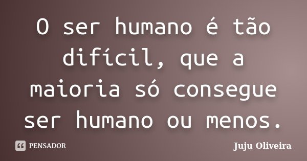 O ser humano é tão difícil, que a maioria só consegue ser humano ou menos.... Frase de Juju Oliveira.