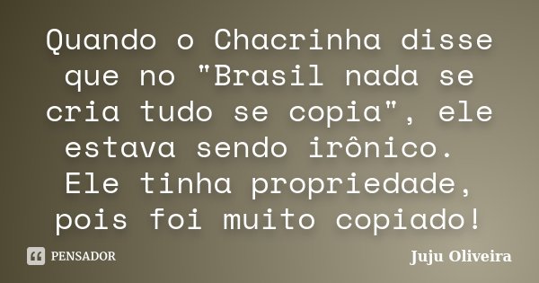 Quando o Chacrinha disse que no "Brasil nada se cria tudo se copia", ele estava sendo irônico. Ele tinha propriedade, pois foi muito copiado!... Frase de Juju Oliveira.