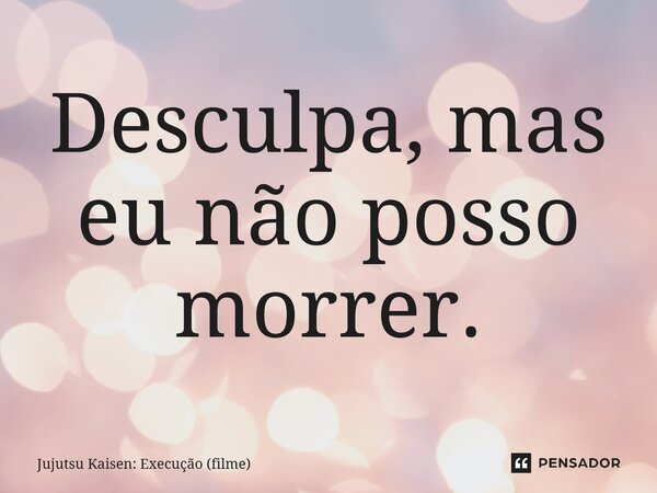 ⁠Desculpa, mas eu não posso morrer.... Frase de Jujutsu Kaisen: Execução (filme).
