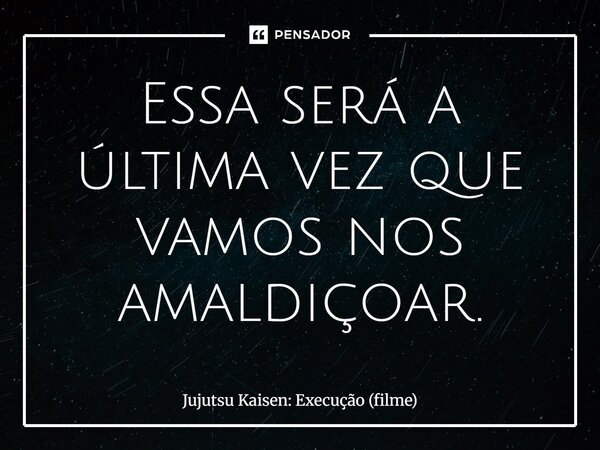⁠Essa será a última vez que vamos nos amaldiçoar.... Frase de Jujutsu Kaisen: Execução (filme).