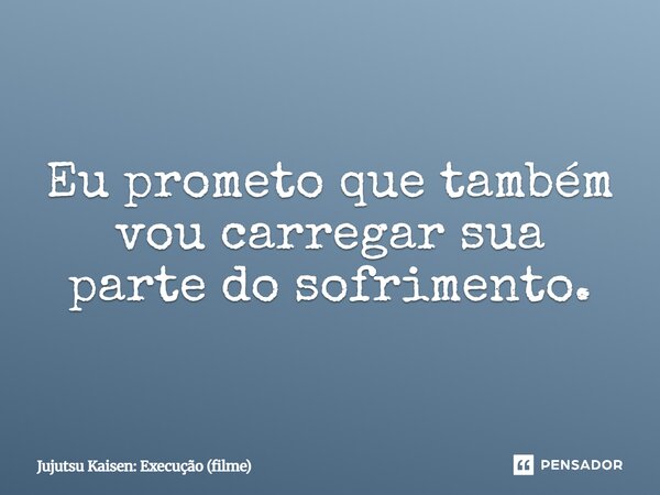 ⁠Eu prometo que também vou carregar sua parte do sofrimento.... Frase de Jujutsu Kaisen: Execução (filme).