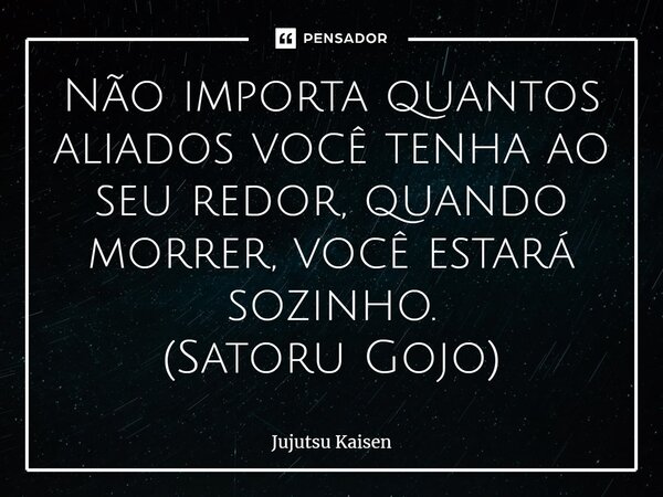 Não importa quantos aliados você tenha ao seu redor, quando morrer, você estará sozinho. (Satoru Gojo)... Frase de Jujutsu Kaisen.