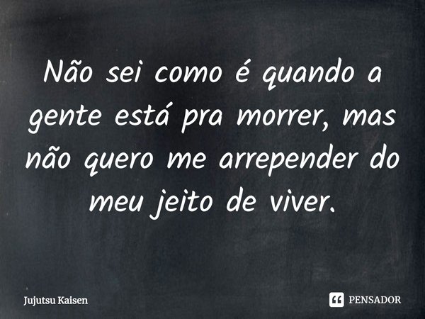 ⁠Não sei como é quando a gente está pra morrer, mas não quero me arrepender do meu jeito de viver.... Frase de Jujutsu Kaisen.